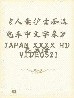 《人妻护士痴汉电车中文字幕》JAPAN XXXX HD VIDEOS21